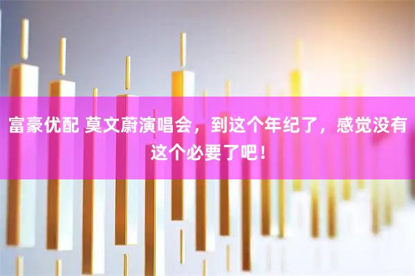 富豪优配 莫文蔚演唱会，到这个年纪了，感觉没有这个必要了吧！