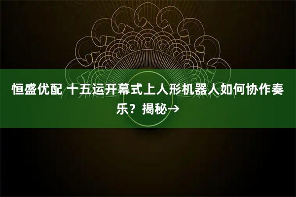 恒盛优配 十五运开幕式上人形机器人如何协作奏乐？揭秘→