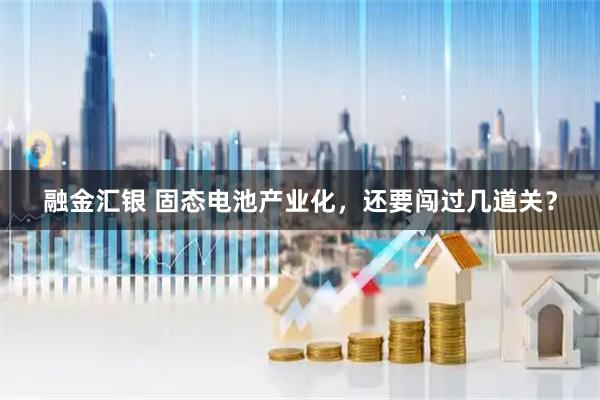 融金汇银 固态电池产业化，还要闯过几道关？