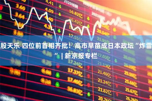 股天乐 四位前首相齐批！高市早苗成日本政坛“炸雷” | 新京报专栏