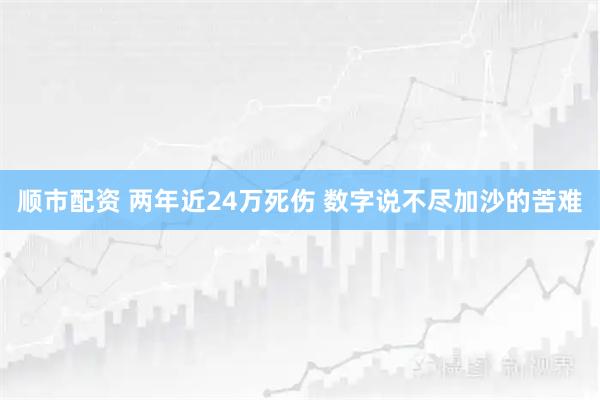 顺市配资 两年近24万死伤 数字说不尽加沙的苦难