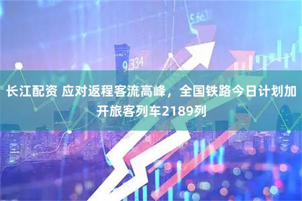 长江配资 应对返程客流高峰，全国铁路今日计划加开旅客列车2189列