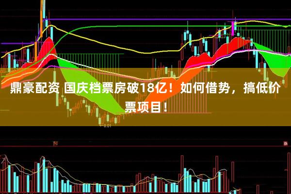 鼎豪配资 国庆档票房破18亿！如何借势，搞低价票项目！