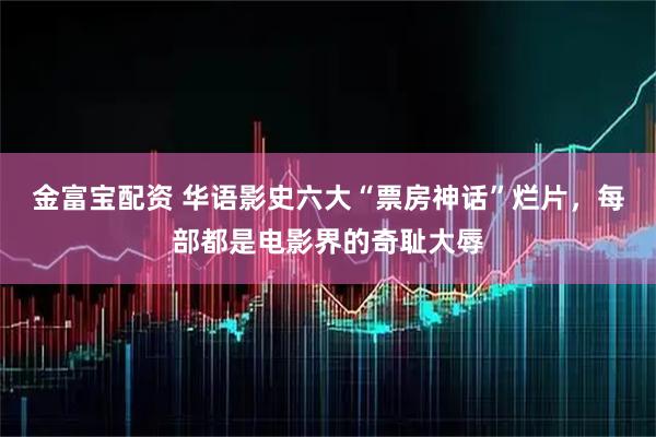金富宝配资 华语影史六大“票房神话”烂片，每部都是电影界的奇耻大辱