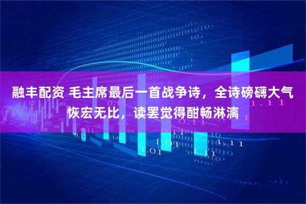 融丰配资 毛主席最后一首战争诗，全诗磅礴大气恢宏无比，读罢觉得酣畅淋漓