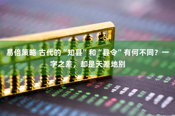 易倍策略 古代的“知县”和“县令”有何不同？一字之差，却是天差地别