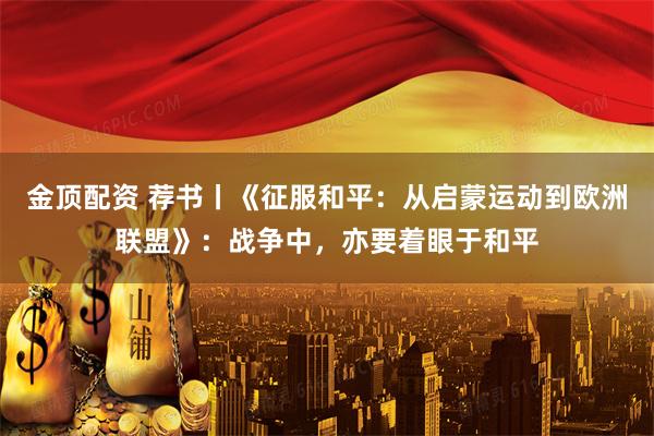 金顶配资 荐书丨《征服和平：从启蒙运动到欧洲联盟》：战争中，亦要着眼于和平
