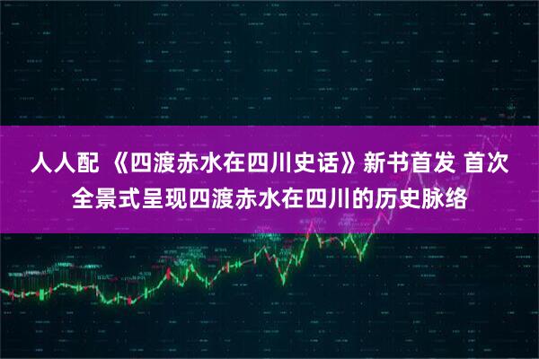 人人配 《四渡赤水在四川史话》新书首发 首次全景式呈现四渡赤水在四川的历史脉络