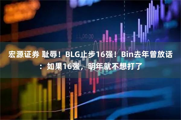 宏源证券 耻辱！BLG止步16强！Bin去年曾放话：如果16强，明年就不想打了