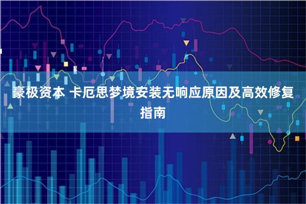 豪极资本 卡厄思梦境安装无响应原因及高效修复指南