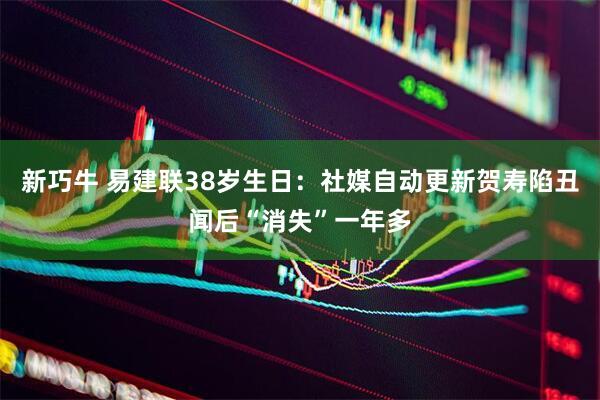 新巧牛 易建联38岁生日：社媒自动更新贺寿陷丑闻后“消失”一年多