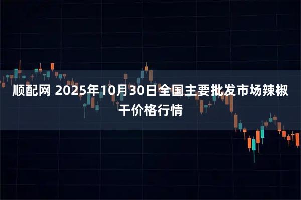 顺配网 2025年10月30日全国主要批发市场辣椒干价格行情