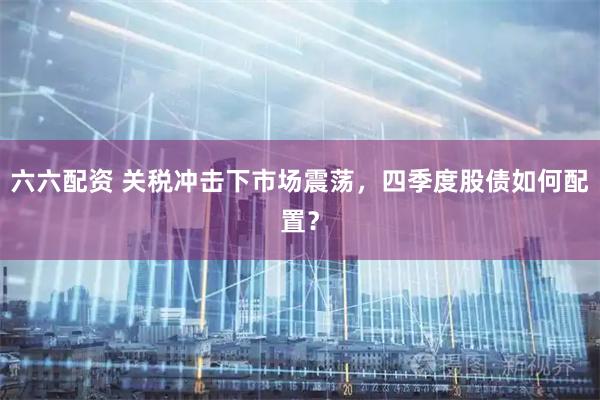 六六配资 关税冲击下市场震荡，四季度股债如何配置？