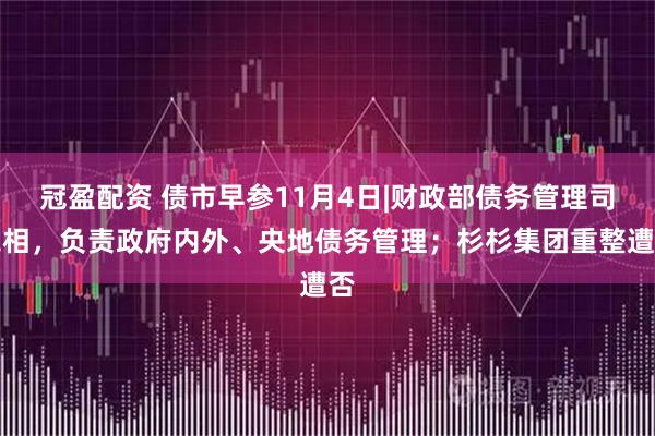 冠盈配资 债市早参11月4日|财政部债务管理司亮相，负责政府内外、央地债务管理；杉杉集团重整遭否