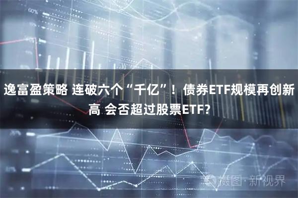 逸富盈策略 连破六个“千亿”！债券ETF规模再创新高 会否超过股票ETF？