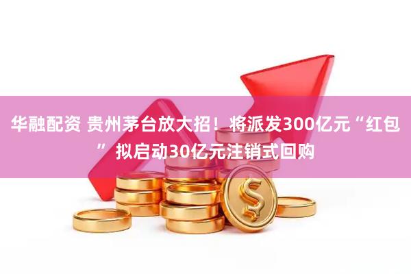 华融配资 贵州茅台放大招！将派发300亿元“红包” 拟启动30亿元注销式回购