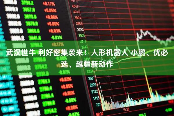 武汉世牛 利好密集袭来！人形机器人 小鹏、优必选、越疆新动作