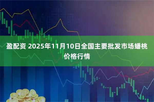 盈配资 2025年11月10日全国主要批发市场蟠桃价格行情