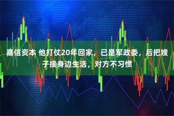 嘉信资本 他打仗20年回家，已是军政委，后把嫂子接身边生活，对方不习惯