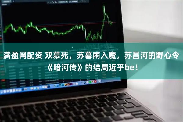 满盈网配资 双慕死，苏暮雨入魔，苏昌河的野心令《暗河传》的结局近乎be！