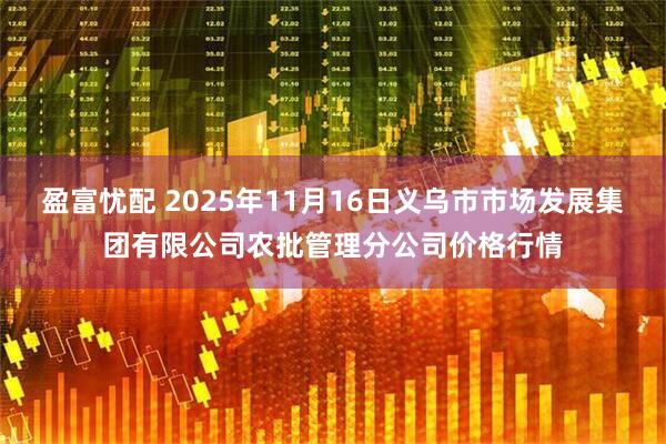 盈富忧配 2025年11月16日义乌市市场发展集团有限公司农批管理分公司价格行情