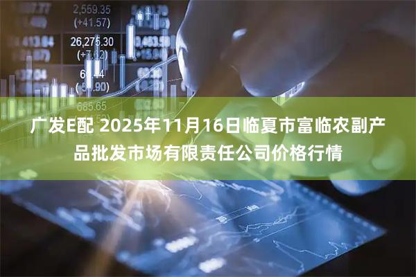 广发E配 2025年11月16日临夏市富临农副产品批发市场有限责任公司价格行情