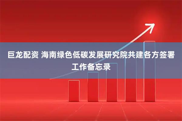 巨龙配资 海南绿色低碳发展研究院共建各方签署工作备忘录