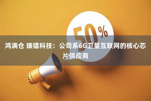 鸿满仓 臻镭科技：公司系6G卫星互联网的核心芯片供应商