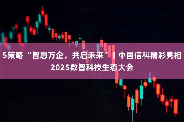5策略 “智惠万企，共启未来”丨中国信科精彩亮相2025数智科技生态大会