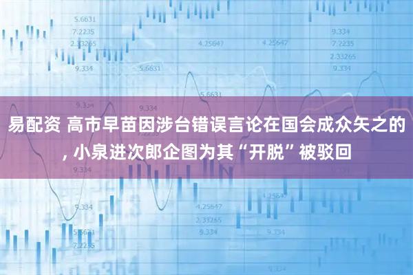 易配资 高市早苗因涉台错误言论在国会成众矢之的, 小泉进次郎企图为其“开脱”被驳回
