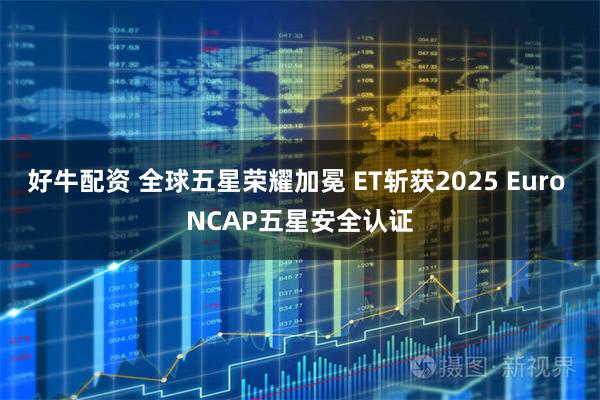 好牛配资 全球五星荣耀加冕 ET斩获2025 Euro NCAP五星安全认证