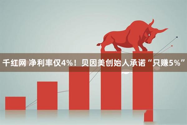 千红网 净利率仅4%！贝因美创始人承诺“只赚5%”