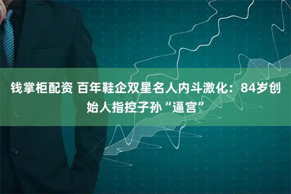 钱掌柜配资 百年鞋企双星名人内斗激化：84岁创始人指控子孙“逼宫”
