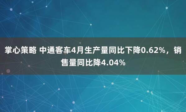 掌心策略 中通客车4月生产量同比下降0.62%，销售量同比降4.04%