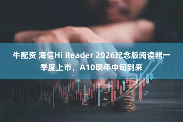 牛配资 海信Hi Reader 2026纪念版阅读器一季度上市，A10明年中旬到来
