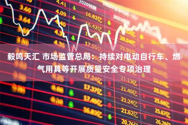 毅鸣天汇 市场监管总局：持续对电动自行车、燃气用具等开展质量安全专项治理