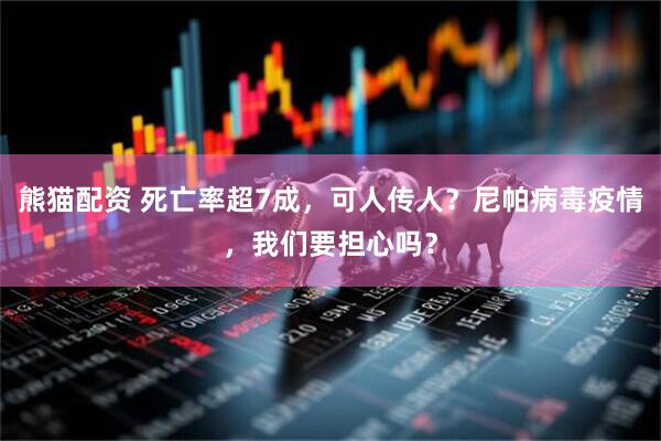 熊猫配资 死亡率超7成，可人传人？尼帕病毒疫情，我们要担心吗？