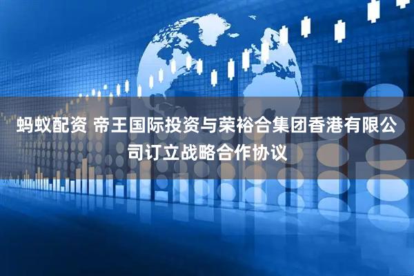 蚂蚁配资 帝王国际投资与荣裕合集团香港有限公司订立战略合作协议