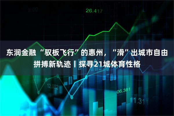 东润金融 “驭板飞行”的惠州，“滑”出城市自由拼搏新轨迹丨探寻21城体育性格