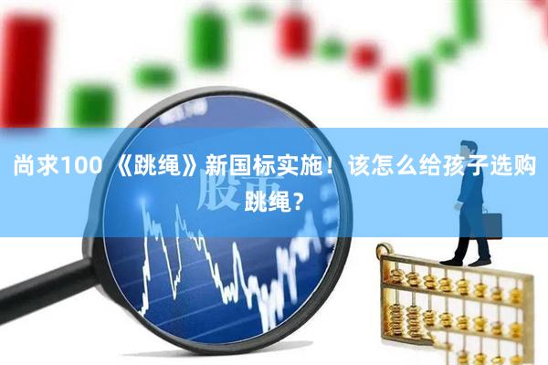 尚求100 《跳绳》新国标实施！该怎么给孩子选购跳绳？