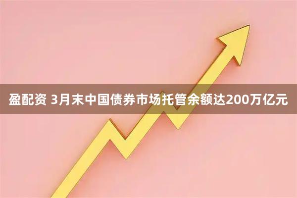盈配资 3月末中国债券市场托管余额达200万亿元