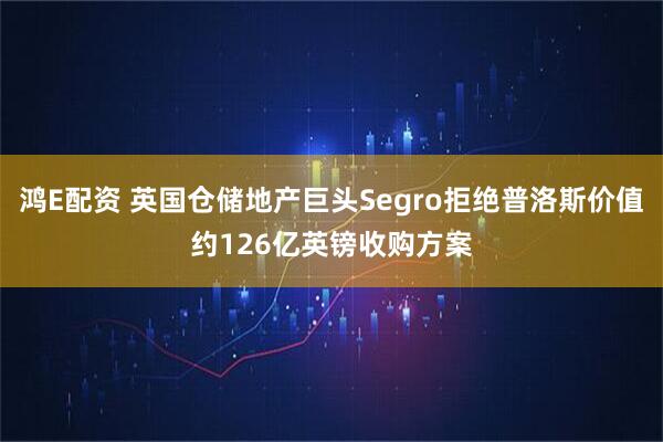 鸿E配资 英国仓储地产巨头Segro拒绝普洛斯价值约126亿英镑收购方案