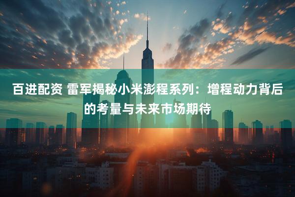 百进配资 雷军揭秘小米澎程系列：增程动力背后的考量与未来市场期待