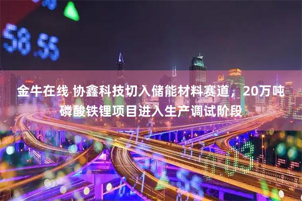 金牛在线 协鑫科技切入储能材料赛道，20万吨磷酸铁锂项目进入生产调试阶段