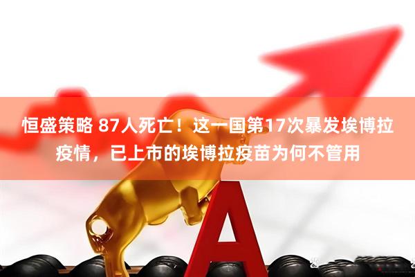 恒盛策略 87人死亡！这一国第17次暴发埃博拉疫情，已上市的埃博拉疫苗为何不管用