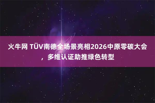 火牛网 TÜV南德全场景亮相2026中原零碳大会，多维认证助推绿色转型